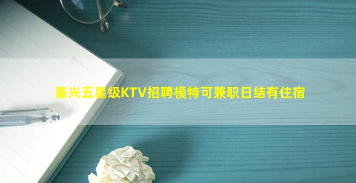 嘉兴五星级KTV招聘模特可兼职日结有住宿