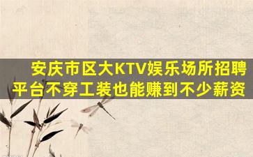 安庆市区大KTV娱乐场所招聘平台不穿工装也能赚到不少薪资